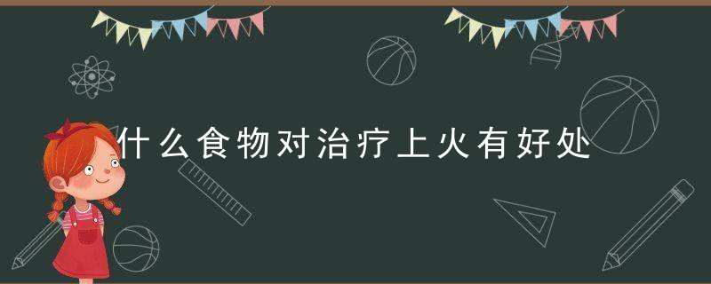 什么食物对治疗上火有好处 推荐降火食谱